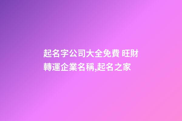 起名字公司大全免費 旺財轉運企業名稱,起名之家